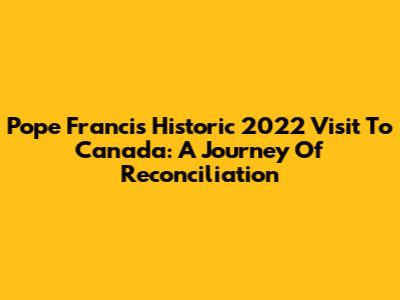 Pope Francis' Historic 2022 Visit To Canada: A Journey Of Reconciliation