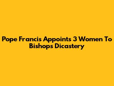 Pope Francis Appoints 3 Women To Bishops' Dicastery