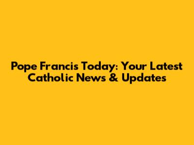 Pope Francis Today: Your Latest Catholic News & Updates