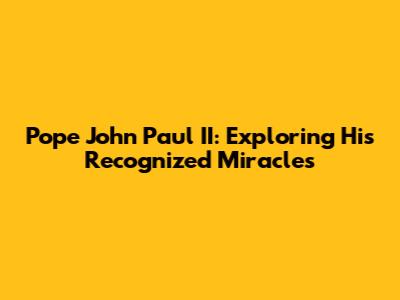 Pope John Paul II: Exploring His Recognized Miracles