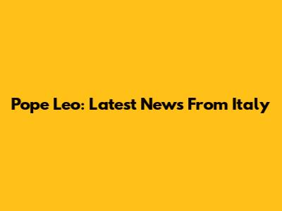 Pope Leo: Latest News From Italy
