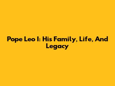 Pope Leo I: His Family, Life, And Legacy