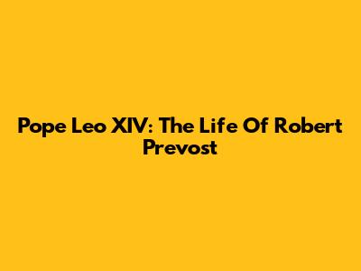 Pope Leo XIV: The Life Of Robert Prevost