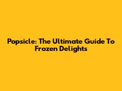 Popsicle: The Ultimate Guide To Frozen Delights