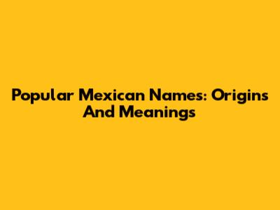 Popular Mexican Names: Origins And Meanings
