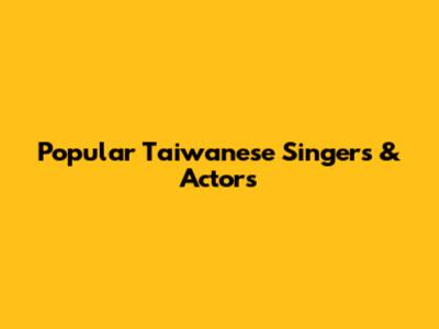 Popular Taiwanese Singers & Actors