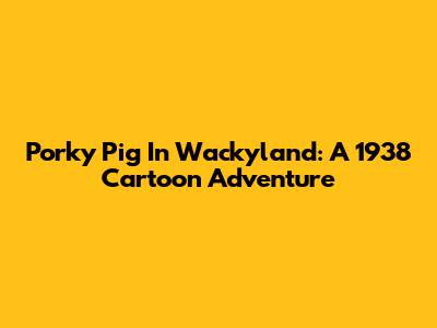 Porky Pig In Wackyland: A 1938 Cartoon Adventure