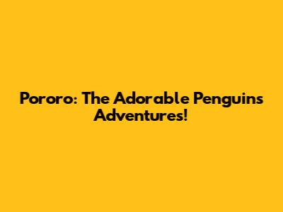 Pororo: The Adorable Penguin's Adventures!
