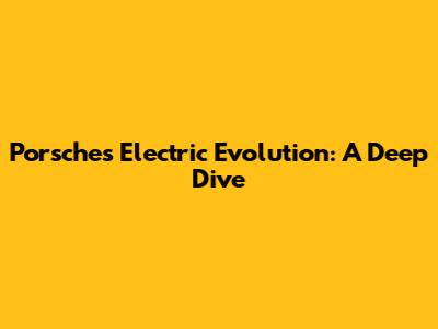 Porsche's Electric Evolution: A Deep Dive