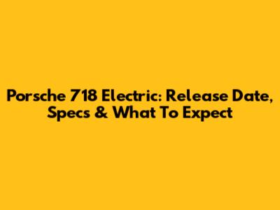 Porsche 718 Electric: Release Date, Specs & What To Expect