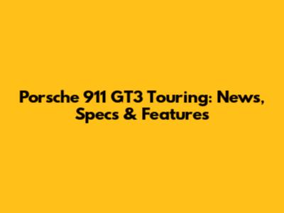 Porsche 911 GT3 Touring: News, Specs & Features