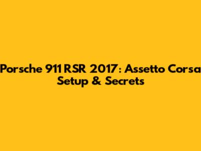 Porsche 911 RSR 2017: Assetto Corsa Setup & Secrets