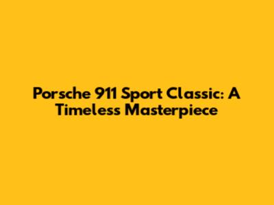 Porsche 911 Sport Classic: A Timeless Masterpiece