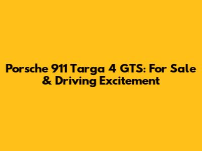 Porsche 911 Targa 4 GTS: For Sale & Driving Excitement