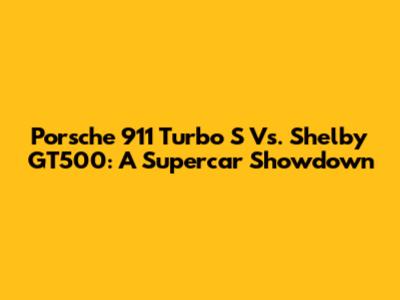 Porsche 911 Turbo S Vs. Shelby GT500: A Supercar Showdown