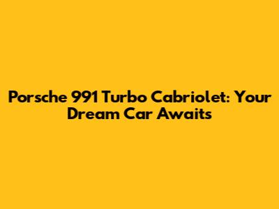 Porsche 991 Turbo Cabriolet: Your Dream Car Awaits