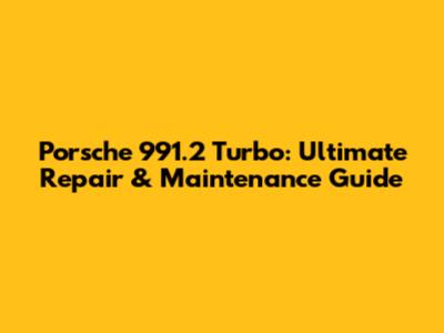 Porsche 991.2 Turbo: Ultimate Repair & Maintenance Guide