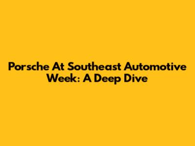 Porsche At Southeast Automotive Week: A Deep Dive