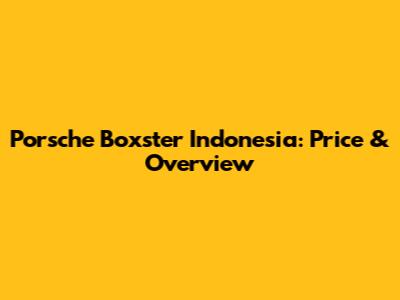 Porsche Boxster Indonesia: Price & Overview
