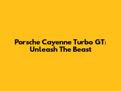 Porsche Cayenne Turbo GT: Unleash The Beast