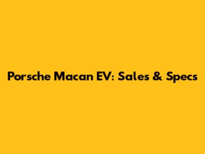Porsche Macan EV: Sales & Specs