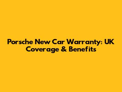Porsche New Car Warranty: UK Coverage & Benefits