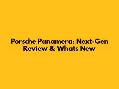 Porsche Panamera: Next-Gen Review & What's New