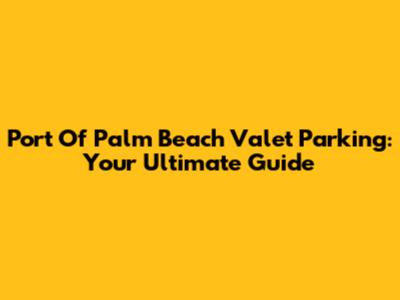 Port Of Palm Beach Valet Parking: Your Ultimate Guide