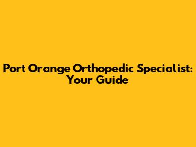 Port Orange Orthopedic Specialist: Your Guide