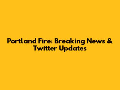 Portland Fire: Breaking News & Twitter Updates