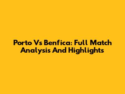 Porto Vs Benfica: Full Match Analysis And Highlights