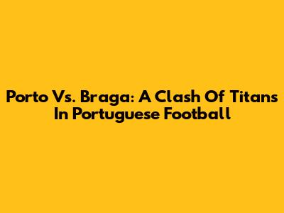 Porto Vs. Braga: A Clash Of Titans In Portuguese Football