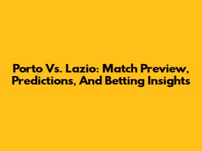 Porto Vs. Lazio: Match Preview, Predictions, And Betting Insights