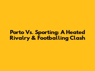 Porto Vs. Sporting: A Heated Rivalry & Footballing Clash