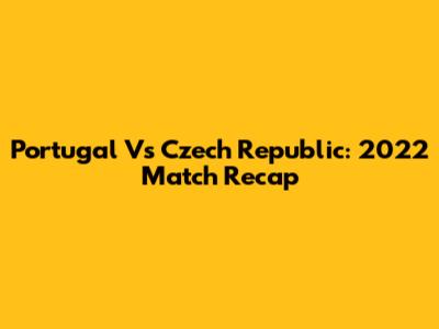Portugal Vs Czech Republic: 2022 Match Recap