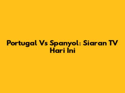 Portugal Vs Spanyol: Siaran TV Hari Ini