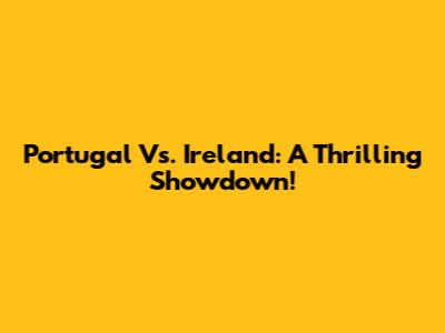 Portugal Vs. Ireland: A Thrilling Showdown!