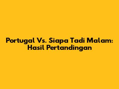 Portugal Vs. Siapa Tadi Malam: Hasil Pertandingan