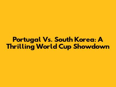Portugal Vs. South Korea: A Thrilling World Cup Showdown