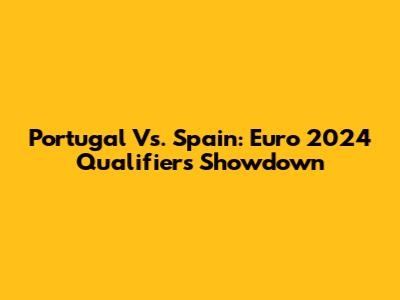 Portugal Vs. Spain: Euro 2024 Qualifiers Showdown