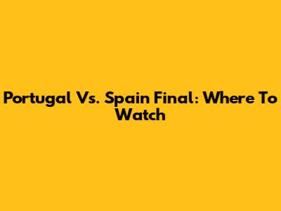 Portugal Vs. Spain Final: Where To Watch