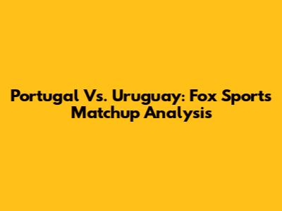 Portugal Vs. Uruguay: Fox Sports Matchup Analysis