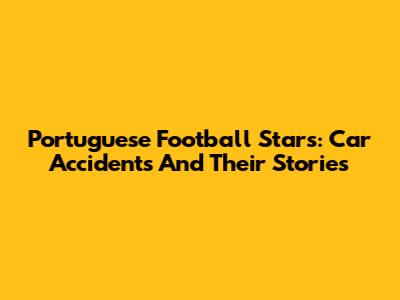 Portuguese Football Stars: Car Accidents And Their Stories