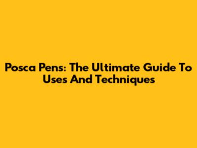 Posca Pens: The Ultimate Guide To Uses And Techniques