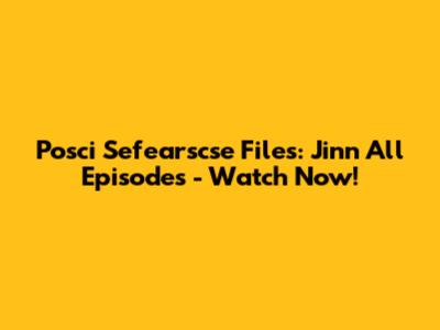 Posci Sefearscse Files: Jinn All Episodes - Watch Now!