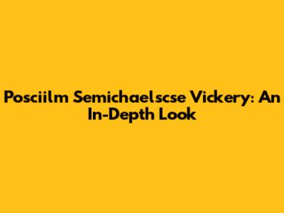 Posciilm Semichaelscse Vickery: An In-Depth Look