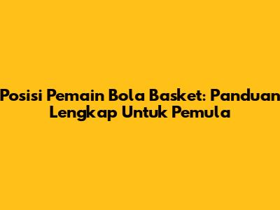 Posisi Pemain Bola Basket: Panduan Lengkap Untuk Pemula