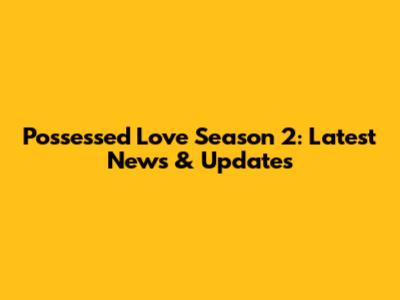 Possessed Love Season 2: Latest News & Updates