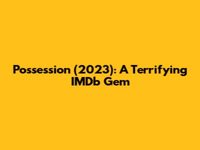 Possession (2023): A Terrifying IMDb Gem