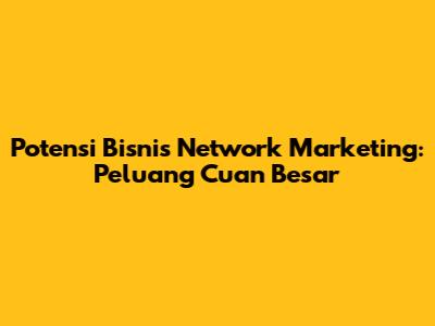Potensi Bisnis Network Marketing: Peluang Cuan Besar